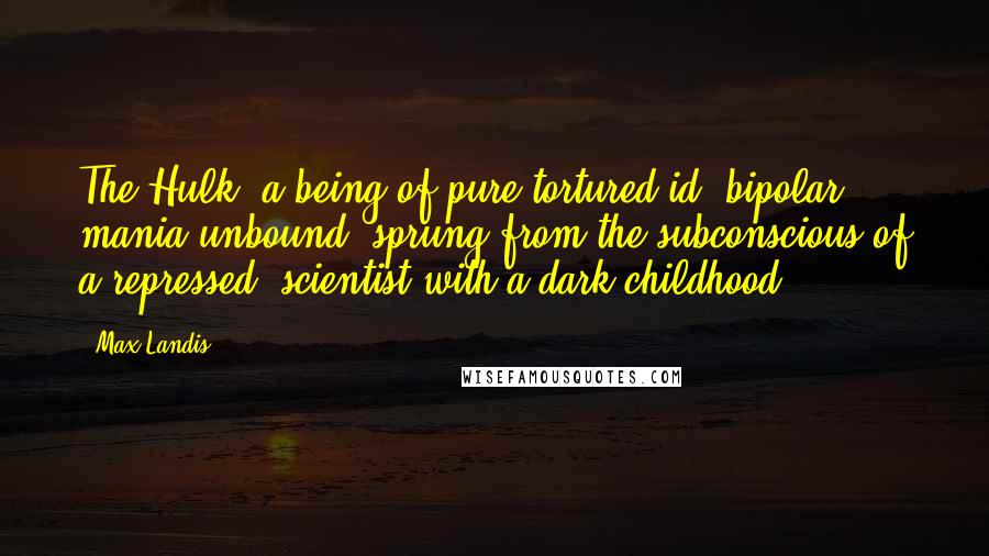 Max Landis Quotes: The Hulk, a being of pure tortured id, bipolar mania unbound, sprung from the subconscious of a repressed, scientist with a dark childhood.