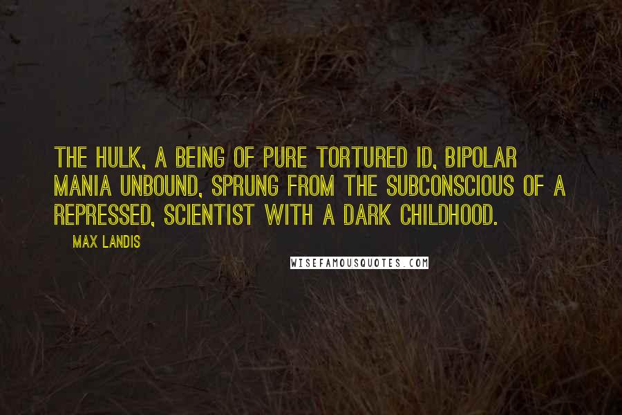 Max Landis Quotes: The Hulk, a being of pure tortured id, bipolar mania unbound, sprung from the subconscious of a repressed, scientist with a dark childhood.