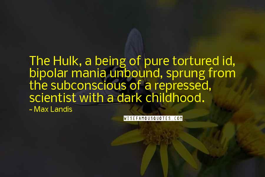 Max Landis Quotes: The Hulk, a being of pure tortured id, bipolar mania unbound, sprung from the subconscious of a repressed, scientist with a dark childhood.