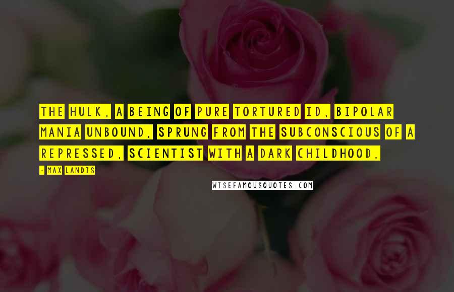 Max Landis Quotes: The Hulk, a being of pure tortured id, bipolar mania unbound, sprung from the subconscious of a repressed, scientist with a dark childhood.