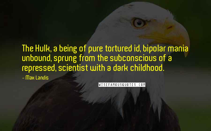 Max Landis Quotes: The Hulk, a being of pure tortured id, bipolar mania unbound, sprung from the subconscious of a repressed, scientist with a dark childhood.