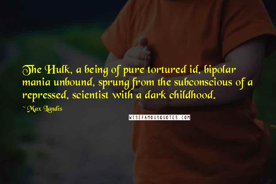 Max Landis Quotes: The Hulk, a being of pure tortured id, bipolar mania unbound, sprung from the subconscious of a repressed, scientist with a dark childhood.