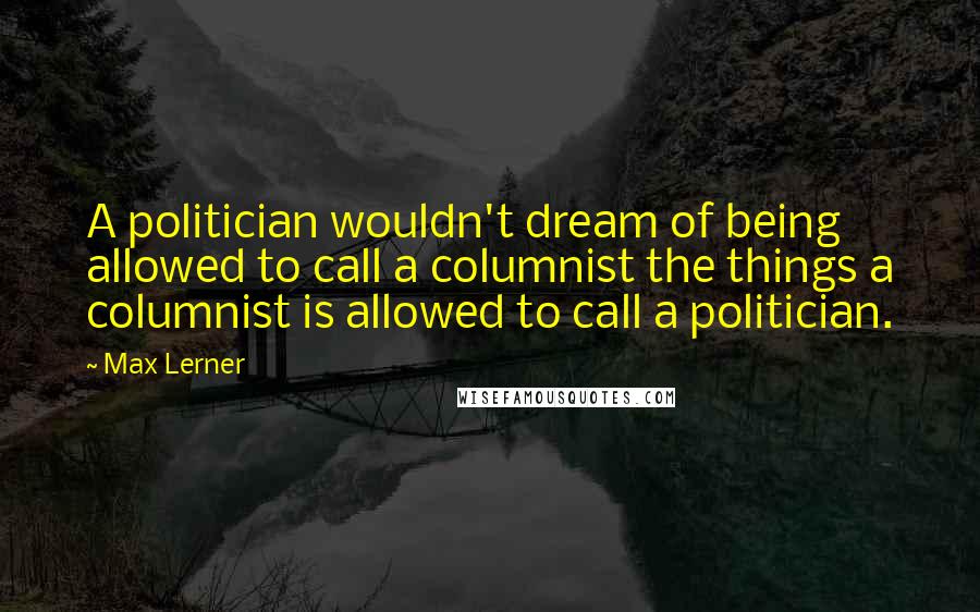 Max Lerner Quotes: A politician wouldn't dream of being allowed to call a columnist the things a columnist is allowed to call a politician.