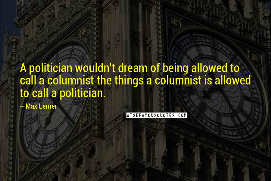 Max Lerner Quotes: A politician wouldn't dream of being allowed to call a columnist the things a columnist is allowed to call a politician.