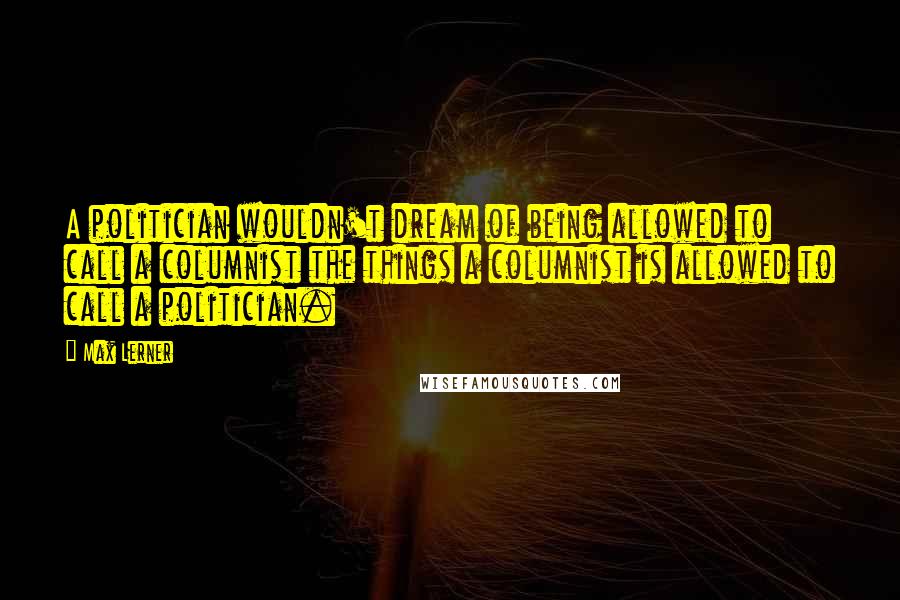 Max Lerner Quotes: A politician wouldn't dream of being allowed to call a columnist the things a columnist is allowed to call a politician.