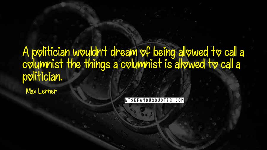 Max Lerner Quotes: A politician wouldn't dream of being allowed to call a columnist the things a columnist is allowed to call a politician.