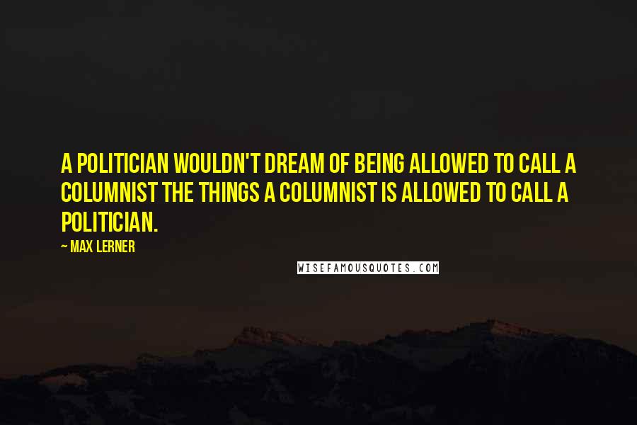 Max Lerner Quotes: A politician wouldn't dream of being allowed to call a columnist the things a columnist is allowed to call a politician.