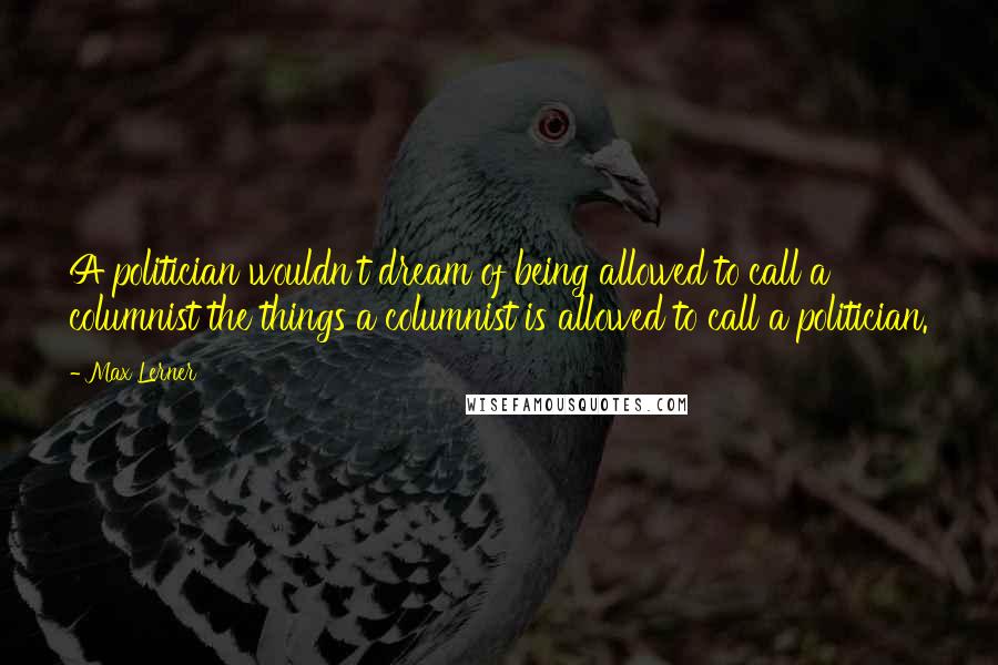 Max Lerner Quotes: A politician wouldn't dream of being allowed to call a columnist the things a columnist is allowed to call a politician.