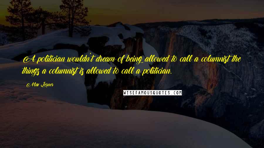 Max Lerner Quotes: A politician wouldn't dream of being allowed to call a columnist the things a columnist is allowed to call a politician.