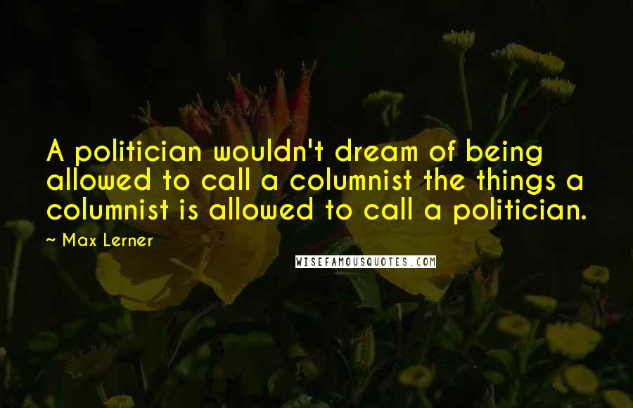 Max Lerner Quotes: A politician wouldn't dream of being allowed to call a columnist the things a columnist is allowed to call a politician.