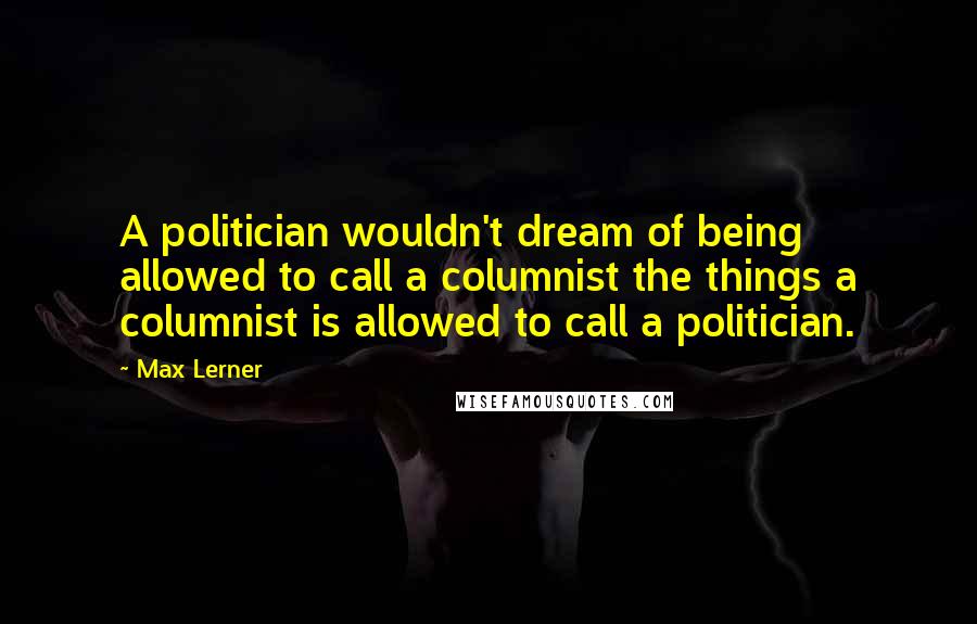 Max Lerner Quotes: A politician wouldn't dream of being allowed to call a columnist the things a columnist is allowed to call a politician.