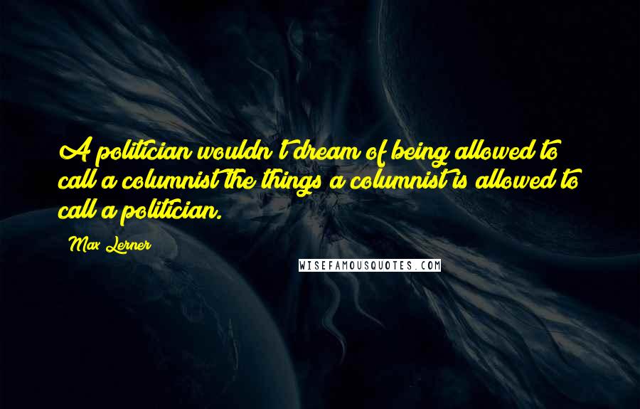 Max Lerner Quotes: A politician wouldn't dream of being allowed to call a columnist the things a columnist is allowed to call a politician.