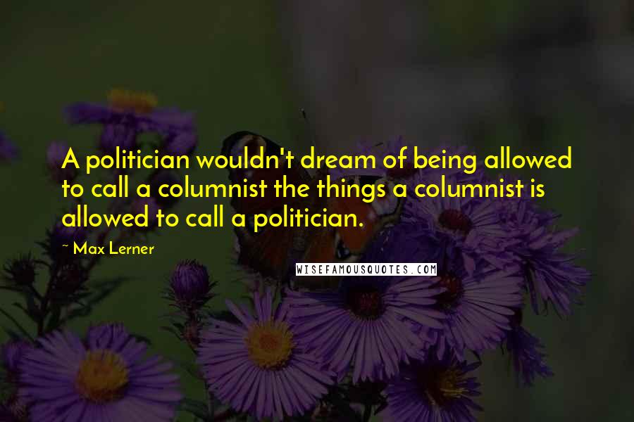 Max Lerner Quotes: A politician wouldn't dream of being allowed to call a columnist the things a columnist is allowed to call a politician.