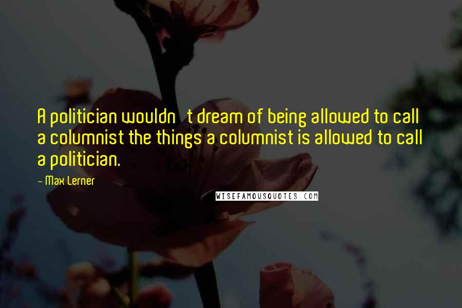 Max Lerner Quotes: A politician wouldn't dream of being allowed to call a columnist the things a columnist is allowed to call a politician.