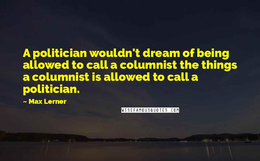 Max Lerner Quotes: A politician wouldn't dream of being allowed to call a columnist the things a columnist is allowed to call a politician.