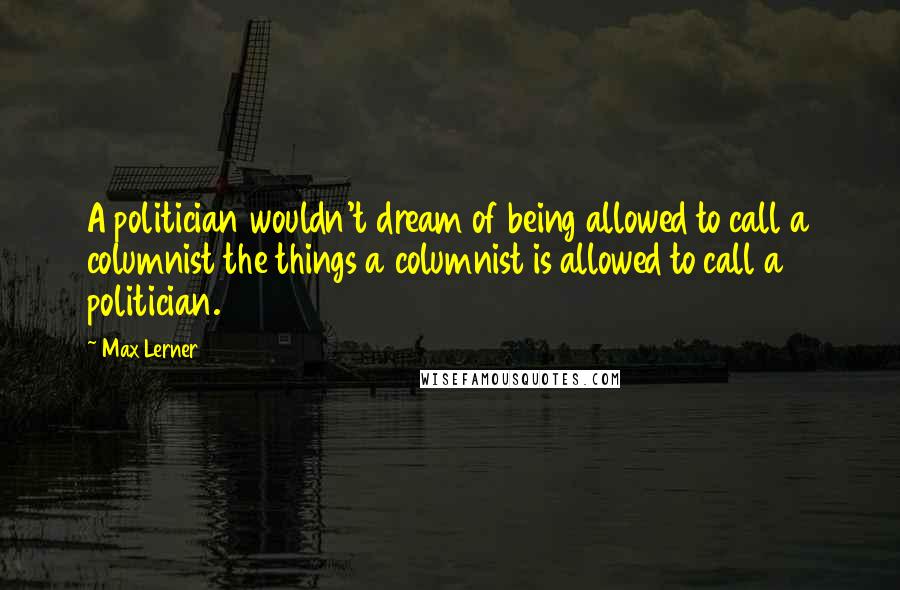 Max Lerner Quotes: A politician wouldn't dream of being allowed to call a columnist the things a columnist is allowed to call a politician.