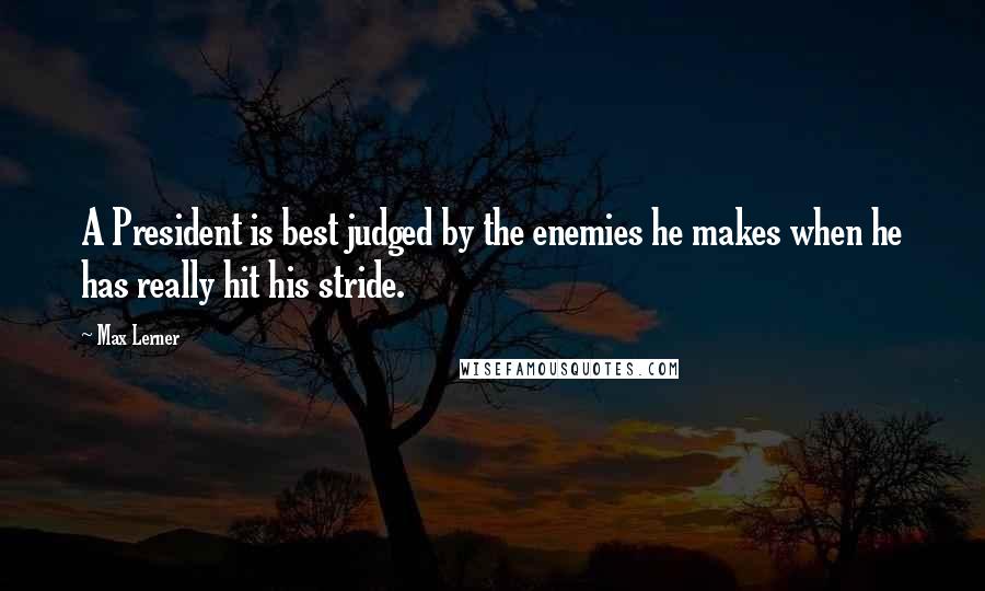 Max Lerner Quotes: A President is best judged by the enemies he makes when he has really hit his stride.