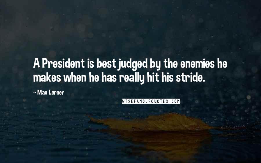 Max Lerner Quotes: A President is best judged by the enemies he makes when he has really hit his stride.