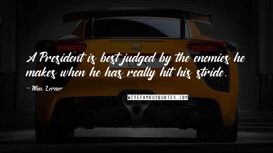 Max Lerner Quotes: A President is best judged by the enemies he makes when he has really hit his stride.