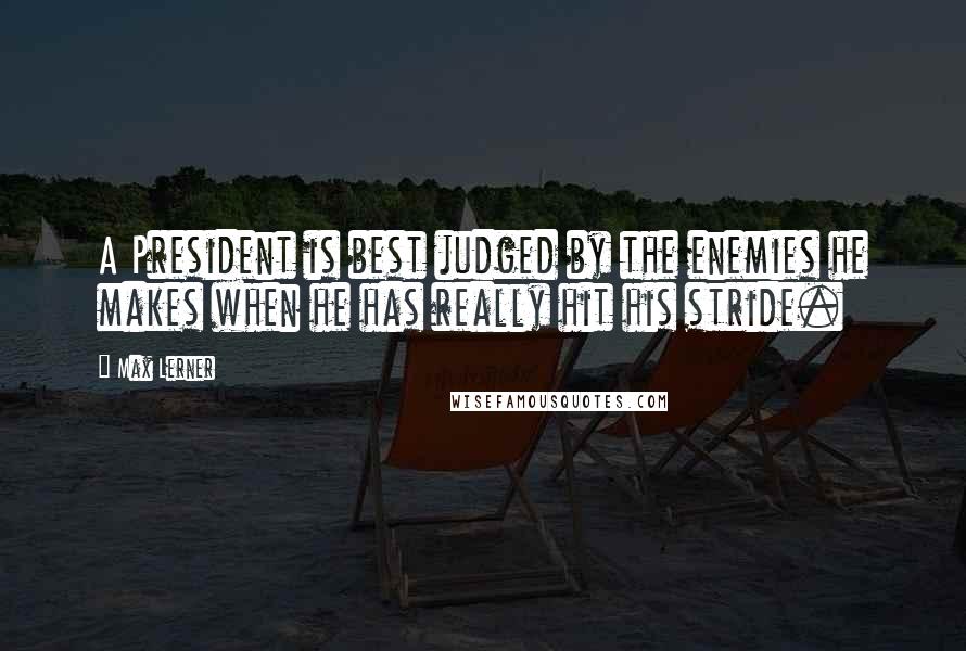 Max Lerner Quotes: A President is best judged by the enemies he makes when he has really hit his stride.