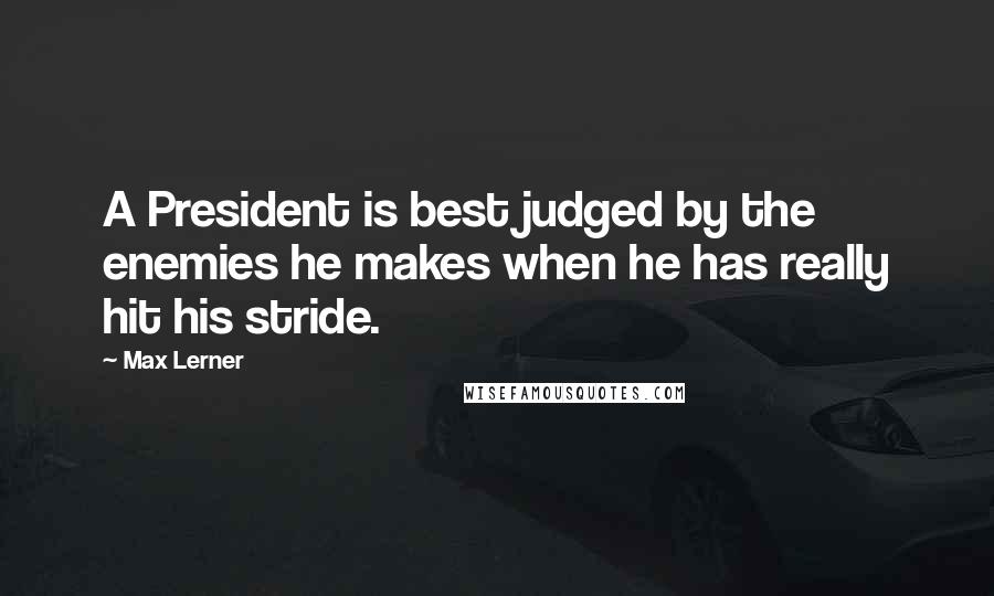 Max Lerner Quotes: A President is best judged by the enemies he makes when he has really hit his stride.