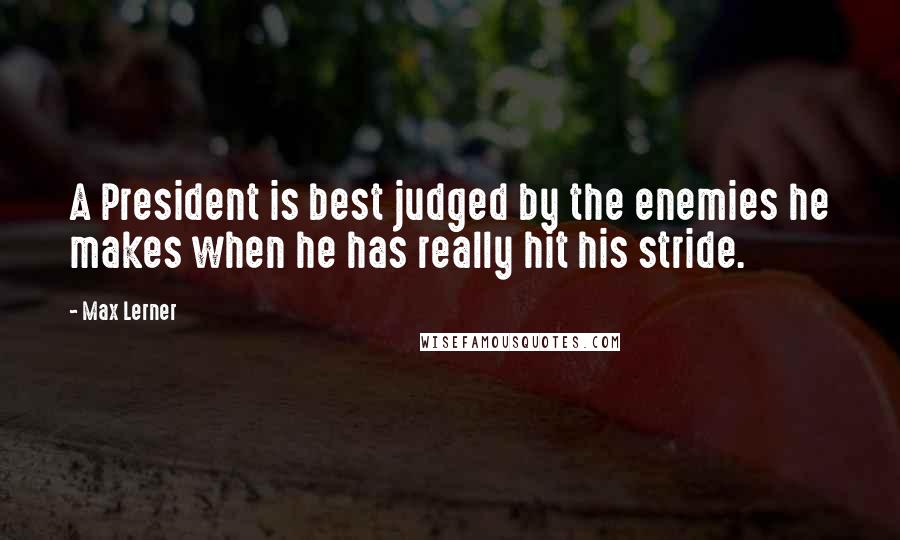 Max Lerner Quotes: A President is best judged by the enemies he makes when he has really hit his stride.