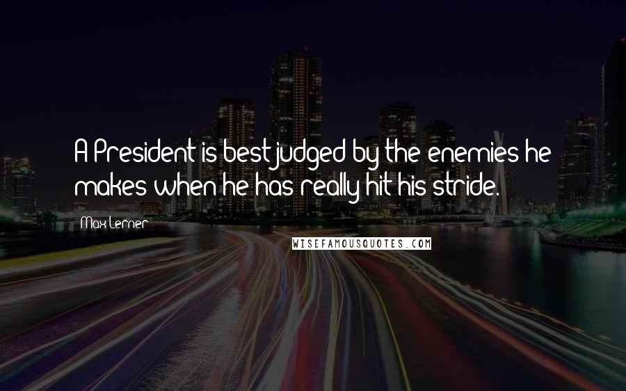Max Lerner Quotes: A President is best judged by the enemies he makes when he has really hit his stride.