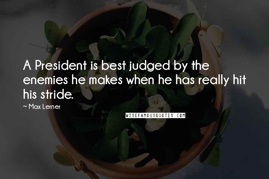 Max Lerner Quotes: A President is best judged by the enemies he makes when he has really hit his stride.