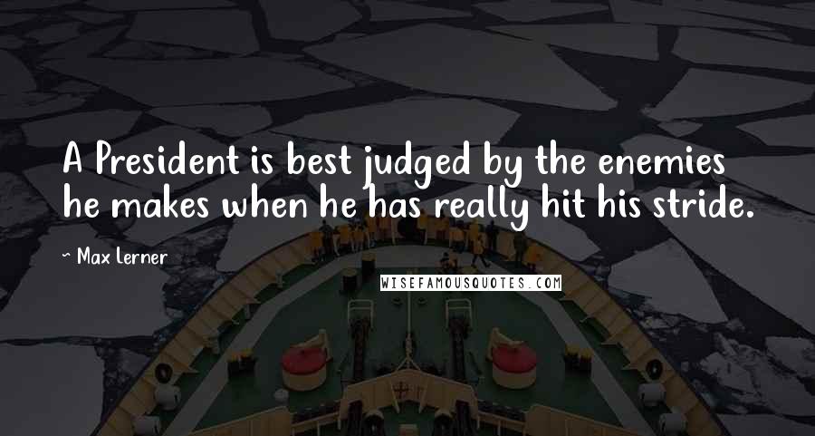 Max Lerner Quotes: A President is best judged by the enemies he makes when he has really hit his stride.