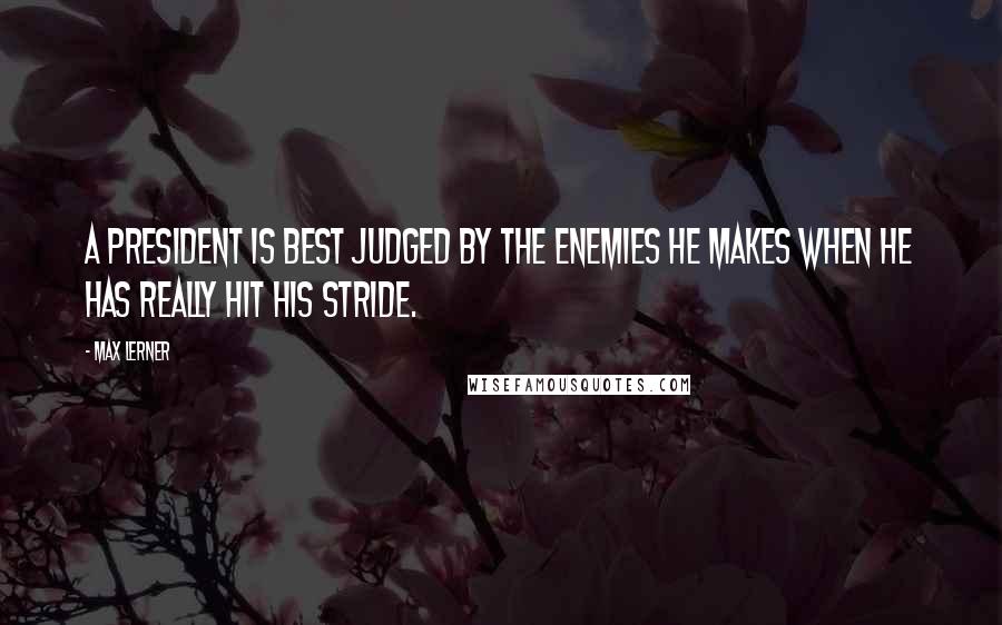 Max Lerner Quotes: A President is best judged by the enemies he makes when he has really hit his stride.