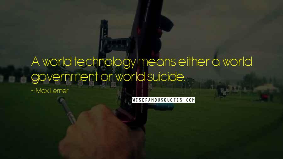 Max Lerner Quotes: A world technology means either a world government or world suicide.