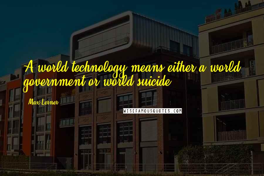 Max Lerner Quotes: A world technology means either a world government or world suicide.