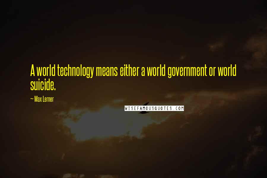 Max Lerner Quotes: A world technology means either a world government or world suicide.