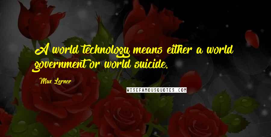 Max Lerner Quotes: A world technology means either a world government or world suicide.