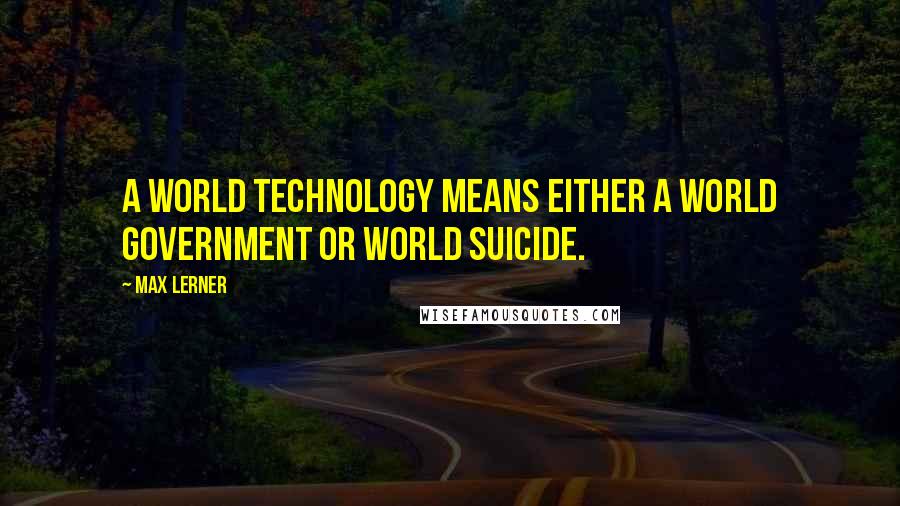 Max Lerner Quotes: A world technology means either a world government or world suicide.