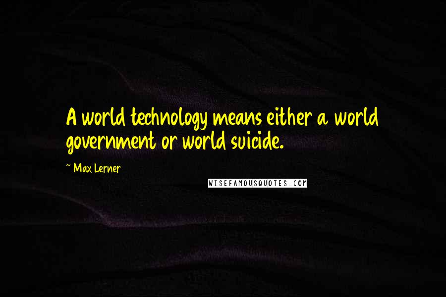 Max Lerner Quotes: A world technology means either a world government or world suicide.