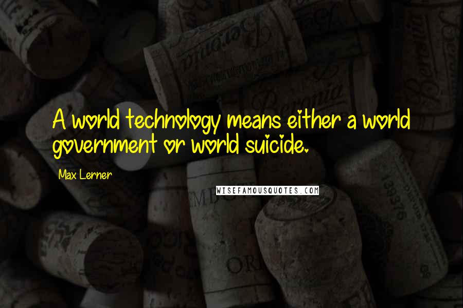 Max Lerner Quotes: A world technology means either a world government or world suicide.