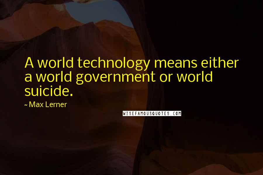 Max Lerner Quotes: A world technology means either a world government or world suicide.