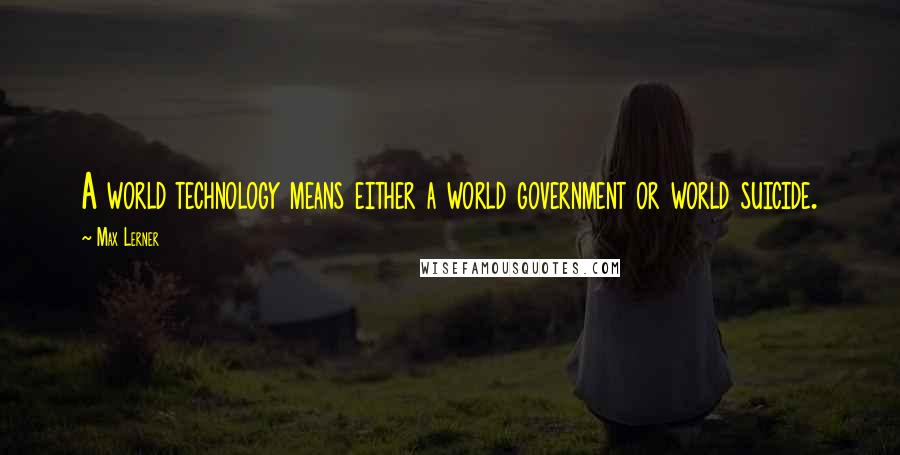 Max Lerner Quotes: A world technology means either a world government or world suicide.