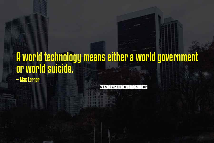 Max Lerner Quotes: A world technology means either a world government or world suicide.