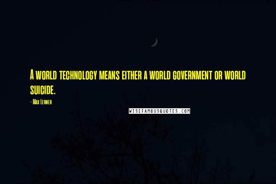 Max Lerner Quotes: A world technology means either a world government or world suicide.