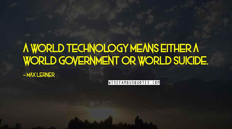 Max Lerner Quotes: A world technology means either a world government or world suicide.