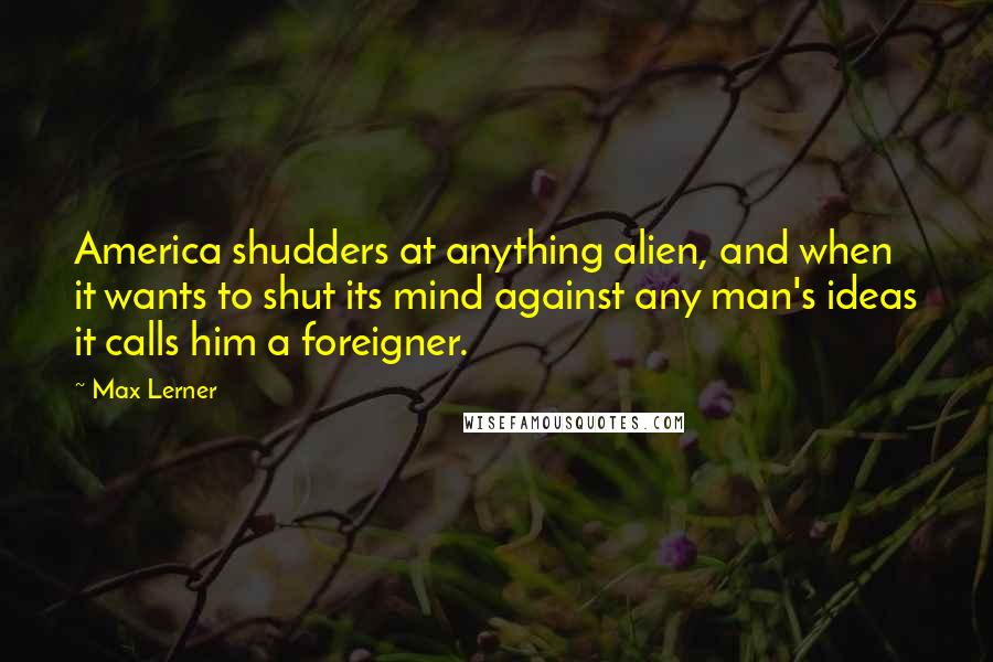 Max Lerner Quotes: America shudders at anything alien, and when it wants to shut its mind against any man's ideas it calls him a foreigner.