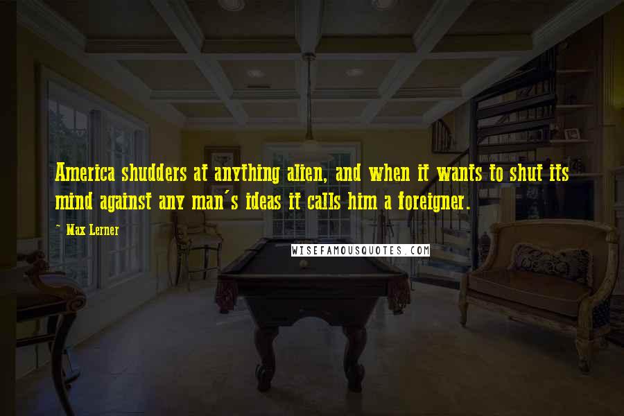 Max Lerner Quotes: America shudders at anything alien, and when it wants to shut its mind against any man's ideas it calls him a foreigner.