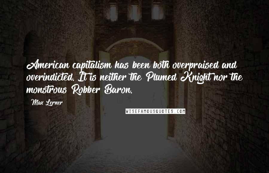 Max Lerner Quotes: American capitalism has been both overpraised and overindicted. It is neither the Plumed Knight nor the monstrous Robber Baron.