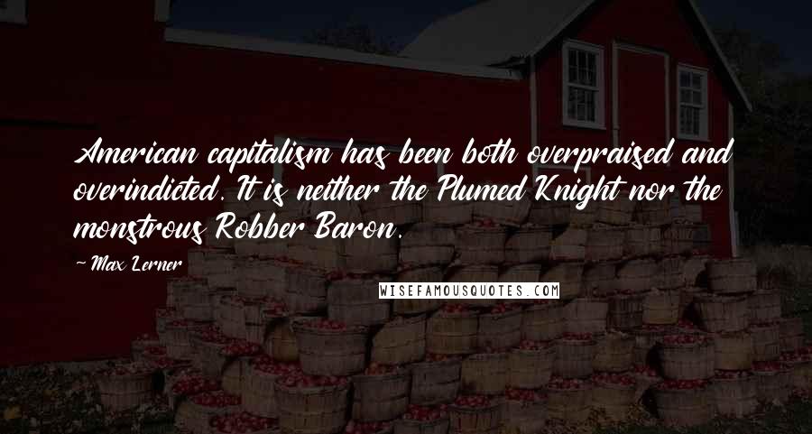 Max Lerner Quotes: American capitalism has been both overpraised and overindicted. It is neither the Plumed Knight nor the monstrous Robber Baron.