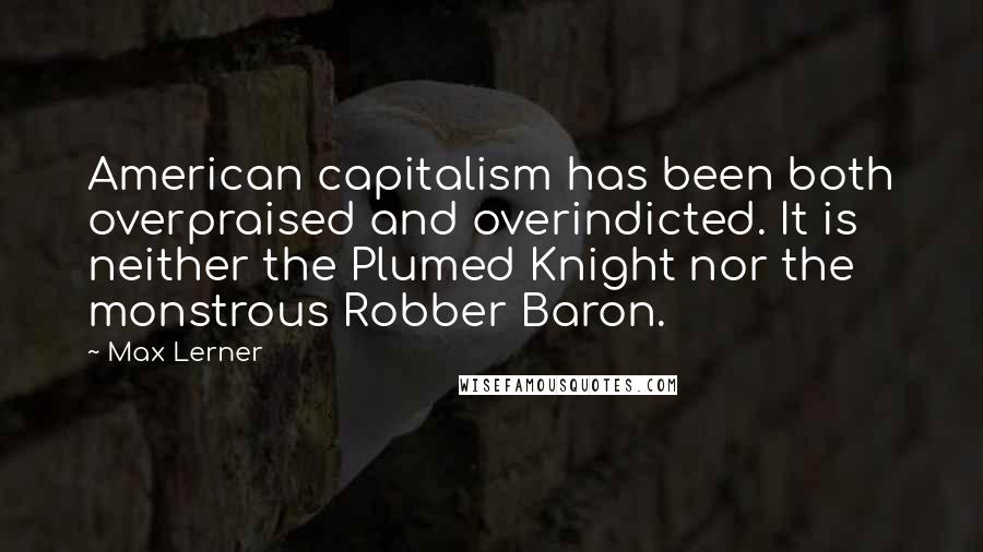 Max Lerner Quotes: American capitalism has been both overpraised and overindicted. It is neither the Plumed Knight nor the monstrous Robber Baron.