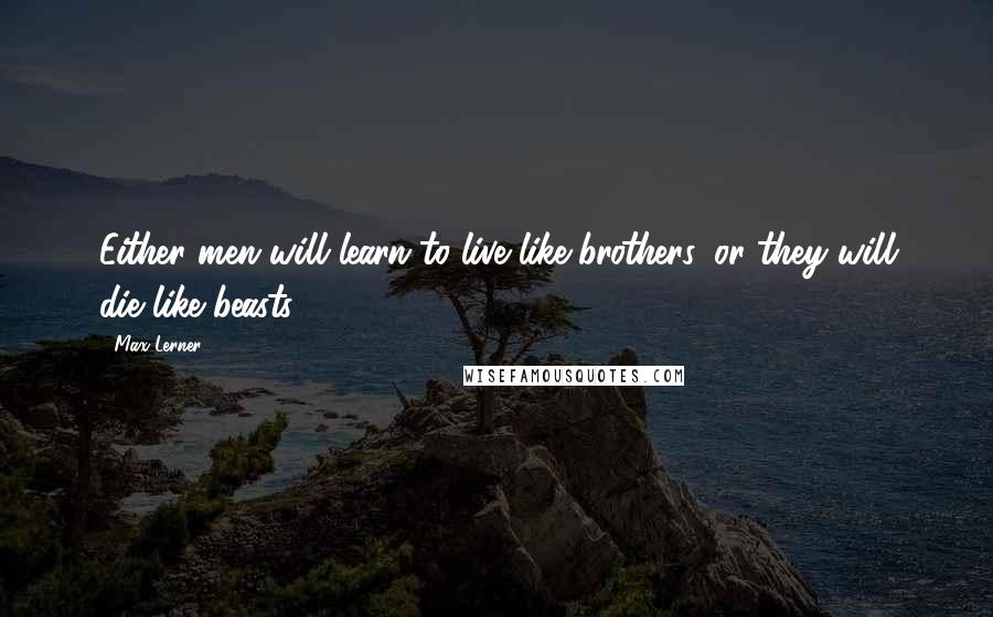 Max Lerner Quotes: Either men will learn to live like brothers, or they will die like beasts.