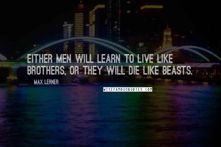 Max Lerner Quotes: Either men will learn to live like brothers, or they will die like beasts.