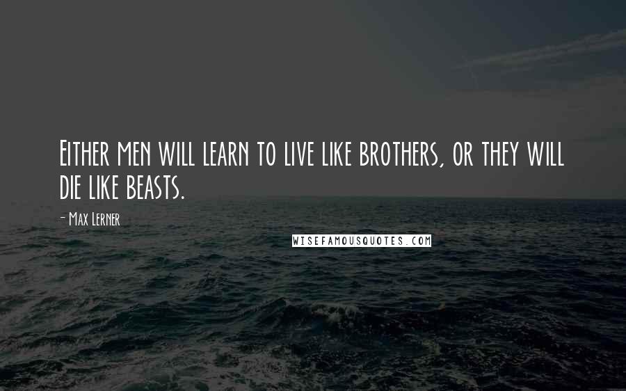 Max Lerner Quotes: Either men will learn to live like brothers, or they will die like beasts.